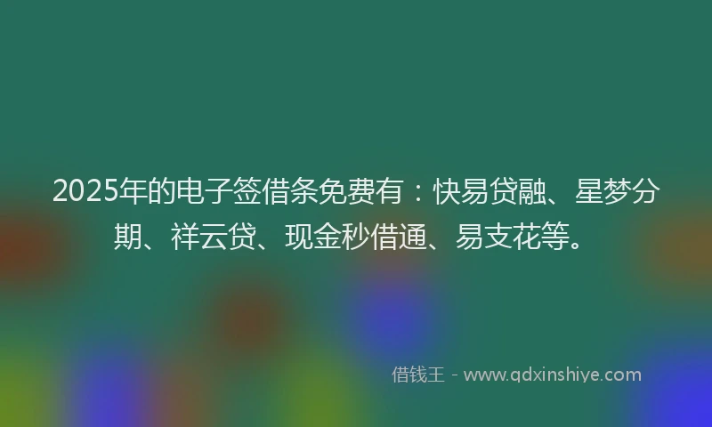 2025年的电子签借条免费有：快易贷融、星梦分期、祥云贷、现金秒借通、易支花等。