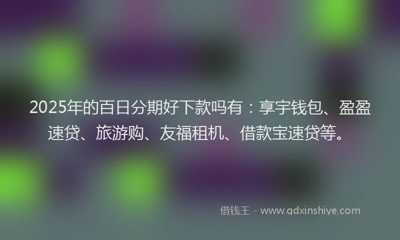 2025年的百日分期好下款吗有：享宇钱包、盈盈速贷、旅游购、友福租机、借款宝速贷等。