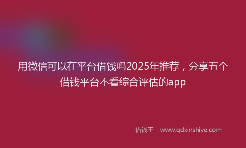 用微信可以在平台借钱吗2025年推荐，分享五个借钱平台不看综合评估的app