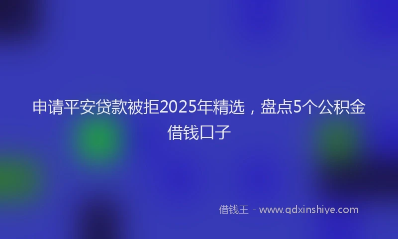 申请平安贷款被拒2025年精选，盘点5个公积金借钱口子