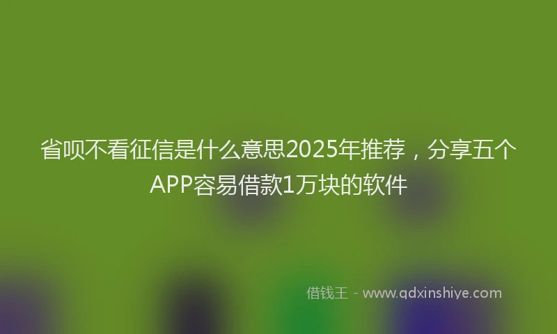 省呗不看征信是什么意思2025年推荐，分享五个APP容易借款1万块的软件