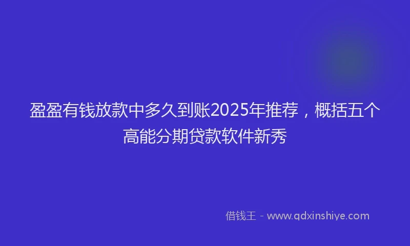 盈盈有钱放款中多久到账2025年推荐，概括五个高能分期贷款软件新秀