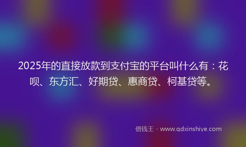 2025年的直接放款到支付宝的平台叫什么有：花呗、东方汇、好期贷、惠商贷、柯基贷等。