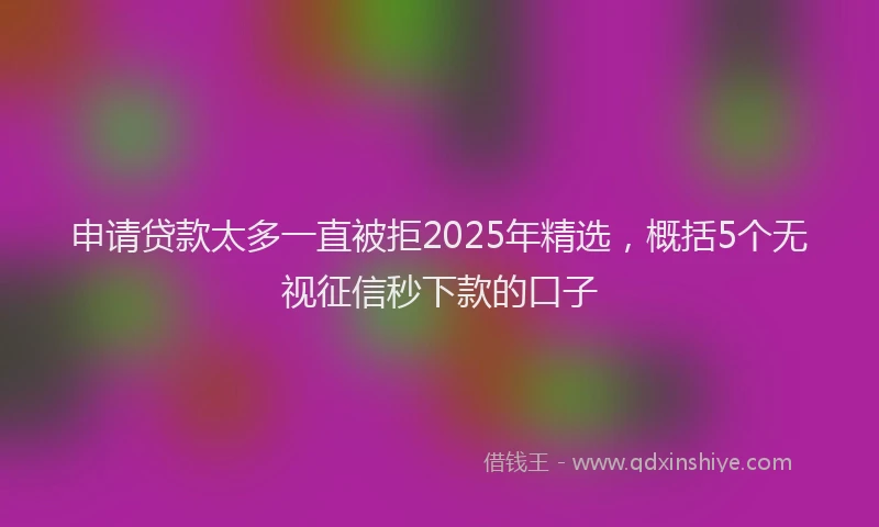 申请贷款太多一直被拒2025年精选，概括5个无视征信秒下款的口子
