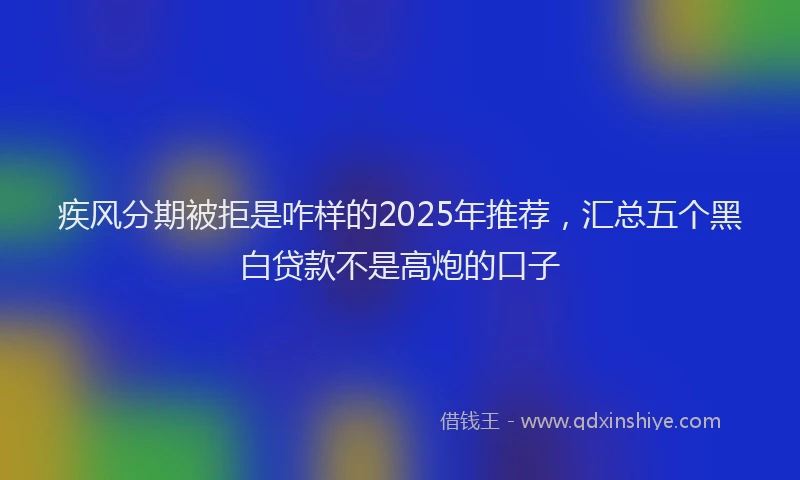 疾风分期被拒是咋样的2025年推荐，汇总五个黑白贷款不是高炮的口子