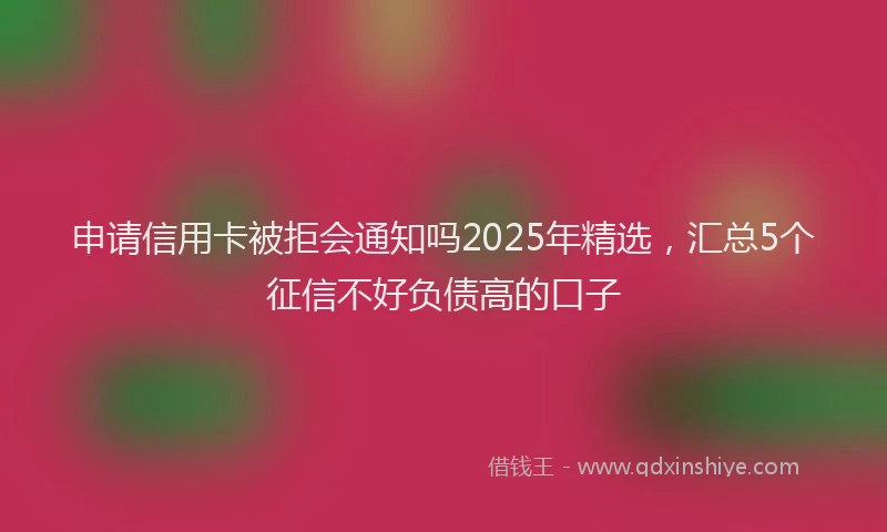 申请信用卡被拒会通知吗2025年精选，汇总5个征信不好负债高的口子