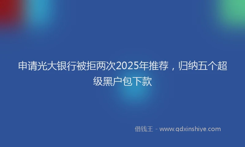 申请光大银行被拒两次2025年推荐，归纳五个超级黑户包下款