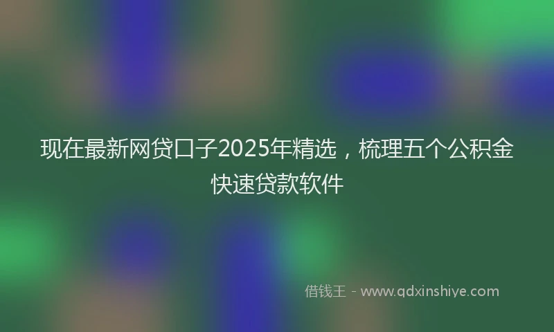 现在最新网贷口子2025年精选，梳理五个公积金快速贷款软件