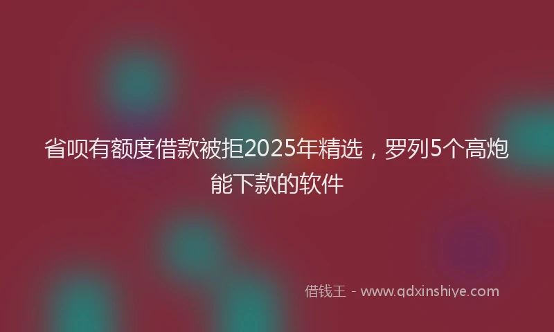 省呗有额度借款被拒2025年精选，罗列5个高炮能下款的软件