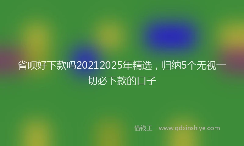 省呗好下款吗20212025年精选，归纳5个无视一切必下款的口子