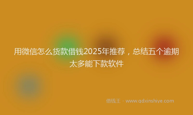 用微信怎么货款借钱2025年推荐，总结五个逾期太多能下款软件