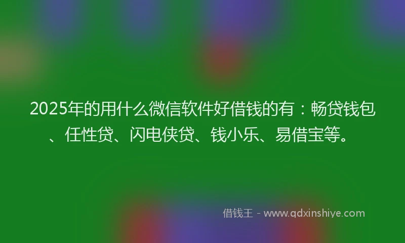 2025年的用什么微信软件好借钱的有：畅贷钱包、任性贷、闪电侠贷、钱小乐、易借宝等。