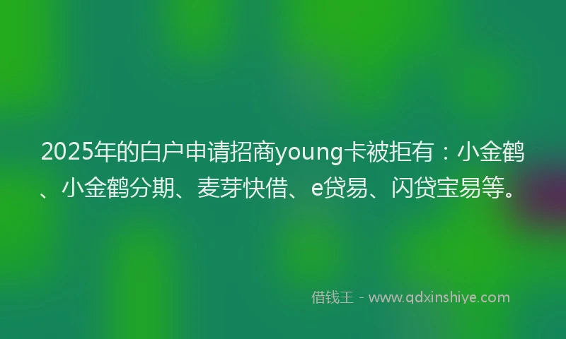 2025年的白户申请招商young卡被拒有：小金鹤、小金鹤分期、麦芽快借、e贷易、闪贷宝易等。