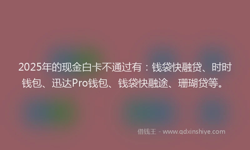 2025年的现金白卡不通过有：钱袋快融贷、时时钱包、迅达Pro钱包、钱袋快融途、珊瑚贷等。