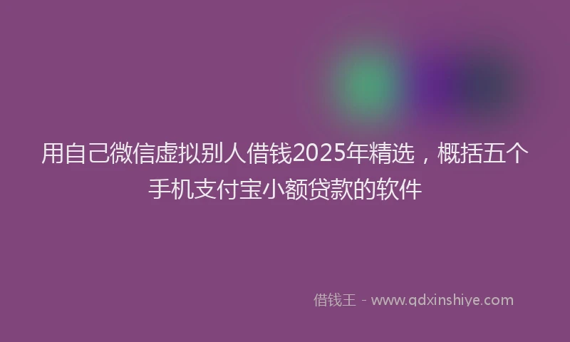 用自己微信虚拟别人借钱2025年精选，概括五个手机支付宝小额贷款的软件