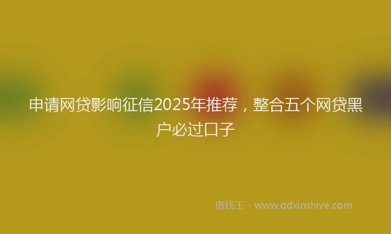 申请网贷影响征信2025年推荐，整合五个网贷黑户必过口子