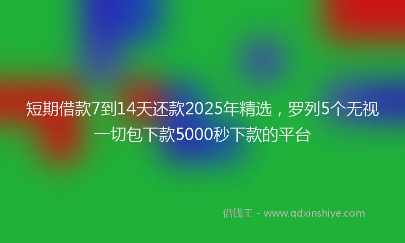 短期借款7到14天还款2025年精选，罗列5个无视一切包下款5000秒下款的平台
