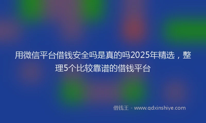 用微信平台借钱安全吗是真的吗2025年精选，整理5个比较靠谱的借钱平台