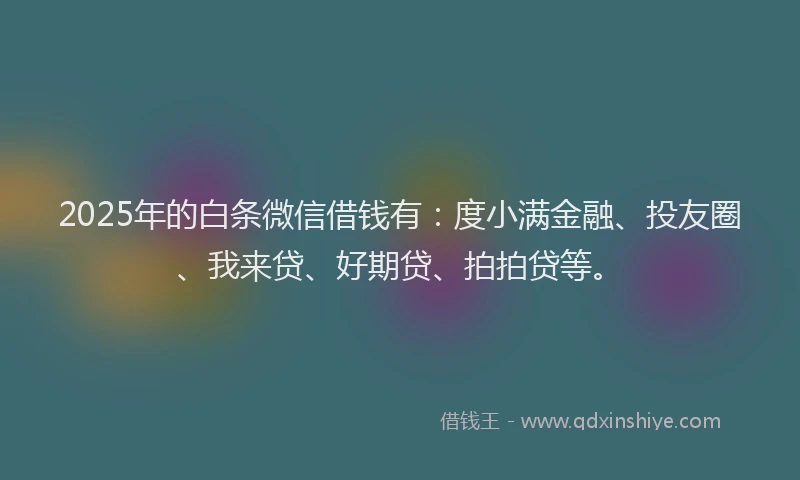 2025年的白条微信借钱有：度小满金融、投友圈、我来贷、好期贷、拍拍贷等。