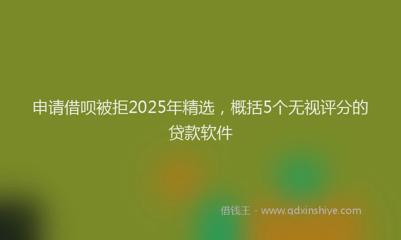 申请借呗被拒2025年精选，概括5个无视评分的贷款软件