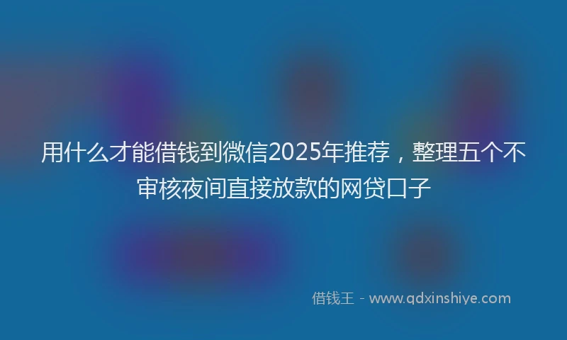 用什么才能借钱到微信2025年推荐，整理五个不审核夜间直接放款的网贷口子
