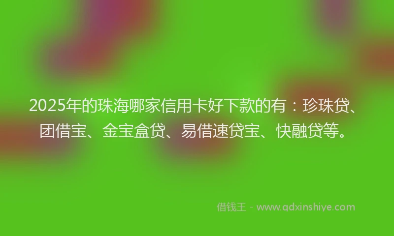2025年的珠海哪家信用卡好下款的有：珍珠贷、团借宝、金宝盒贷、易借速贷宝、快融贷等。