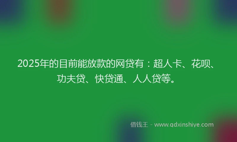 2025年的目前能放款的网贷有：超人卡、花呗、功夫贷、快贷通、人人贷等。