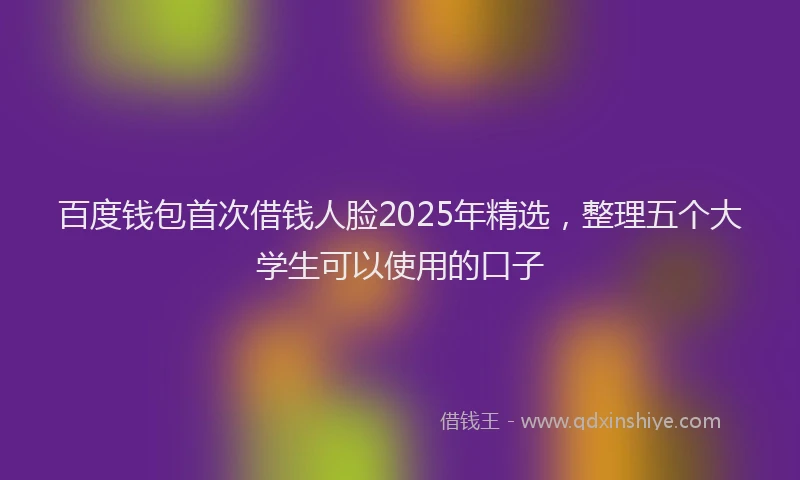 百度钱包首次借钱人脸2025年精选，整理五个大学生可以使用的口子