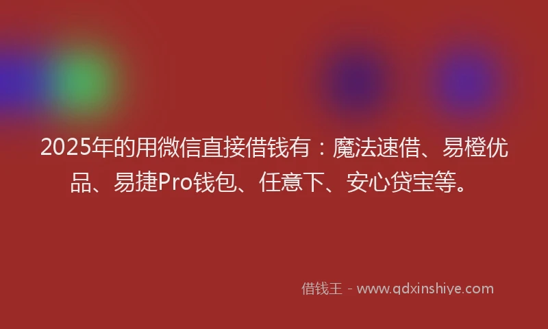 2025年的用微信直接借钱有：魔法速借、易橙优品、易捷Pro钱包、任意下、安心贷宝等。