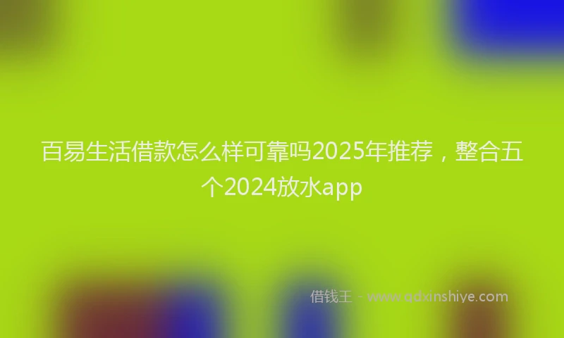 百易生活借款怎么样可靠吗2025年推荐，整合五个2024放水app