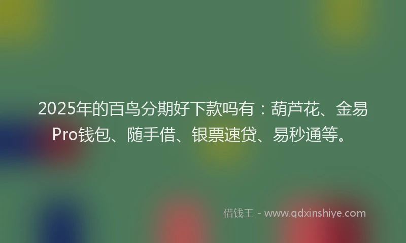 2025年的百鸟分期好下款吗有：葫芦花、金易Pro钱包、随手借、银票速贷、易秒通等。