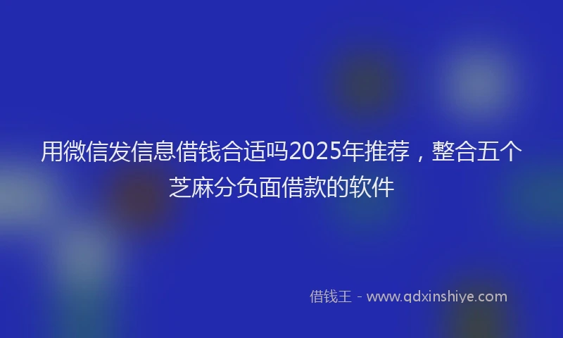 用微信发信息借钱合适吗2025年推荐，整合五个芝麻分负面借款的软件