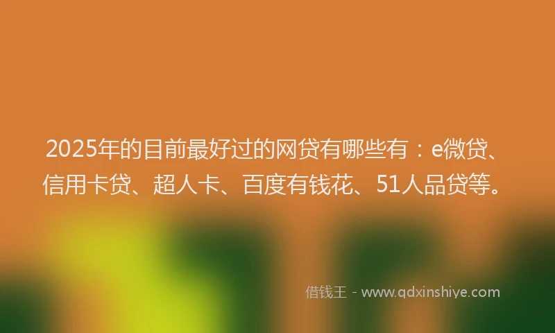 2025年的目前最好过的网贷有哪些有：e微贷、信用卡贷、超人卡、百度有钱花、51人品贷等。