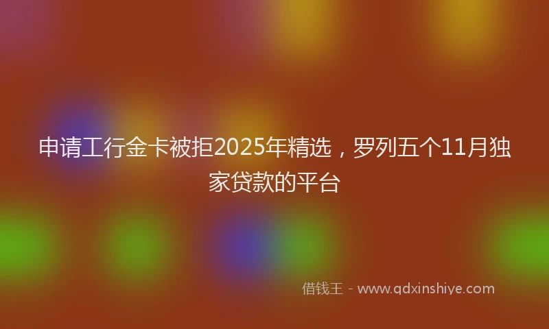 申请工行金卡被拒2025年精选，罗列五个11月独家贷款的平台