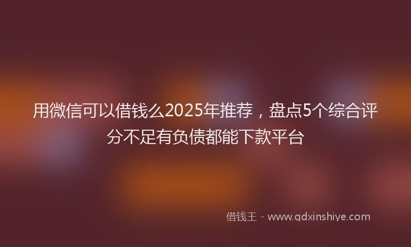 用微信可以借钱么2025年推荐，盘点5个综合评分不足有负债都能下款平台