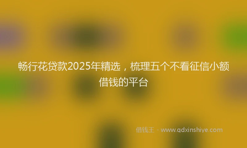 畅行花贷款2025年精选，梳理五个不看征信小额借钱的平台