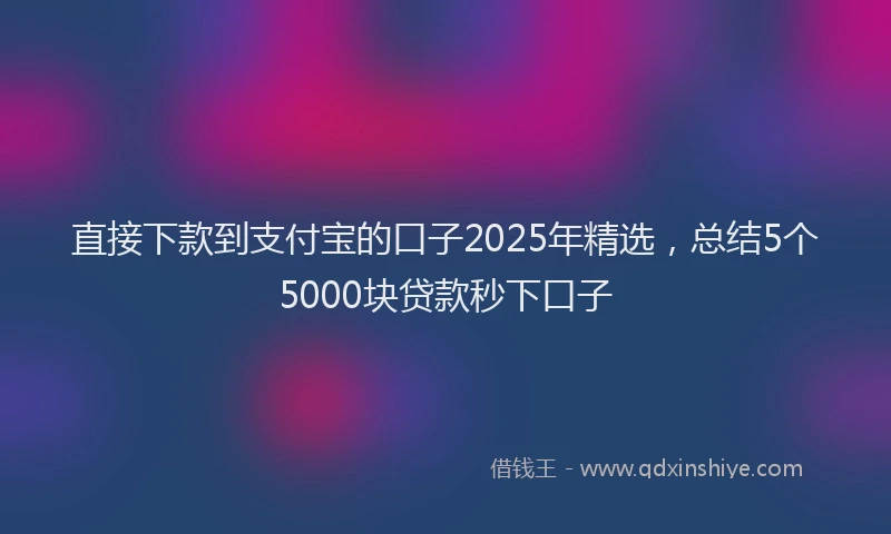 直接下款到支付宝的口子2025年精选，总结5个5000块贷款秒下口子