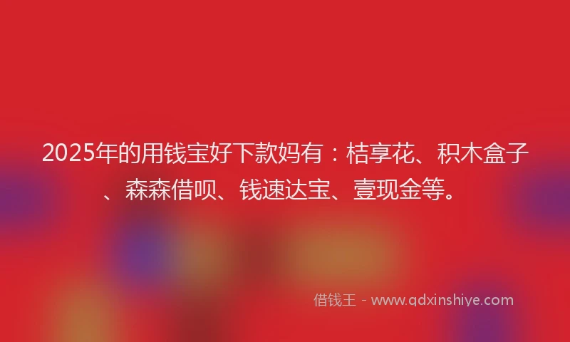 2025年的用钱宝好下款妈有：桔享花、积木盒子、森森借呗、钱速达宝、壹现金等。