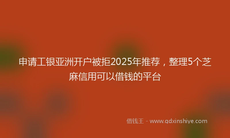 申请工银亚洲开户被拒2025年推荐，整理5个芝麻信用可以借钱的平台