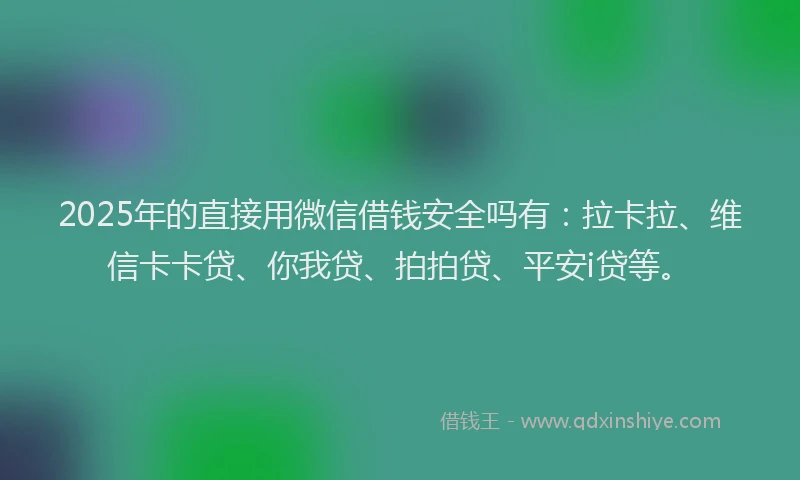 2025年的直接用微信借钱安全吗有：拉卡拉、维信卡卡贷、你我贷、拍拍贷、平安i贷等。