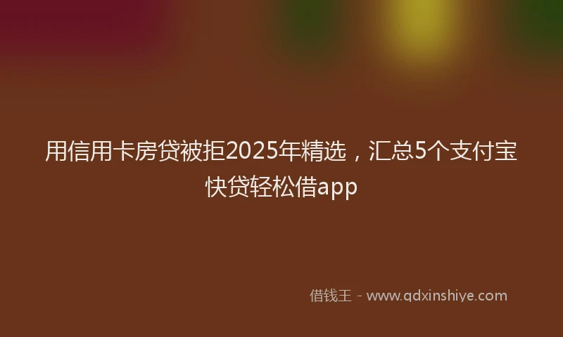 用信用卡房贷被拒2025年精选，汇总5个支付宝快贷轻松借app