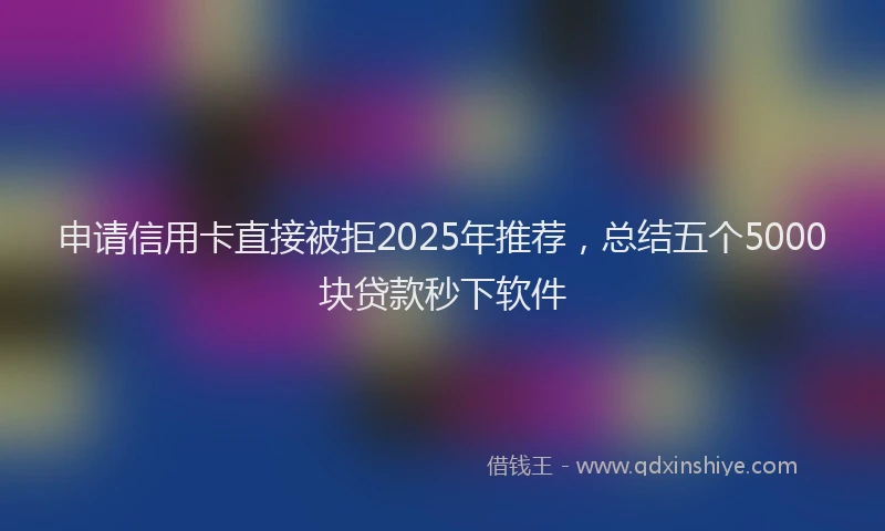 申请信用卡直接被拒2025年推荐，总结五个5000块贷款秒下软件