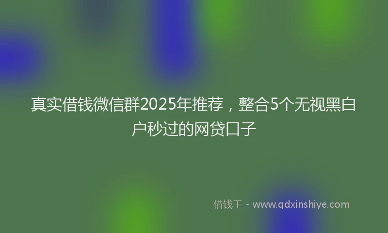 真实借钱微信群2025年推荐，整合5个无视黑白户秒过的网贷口子