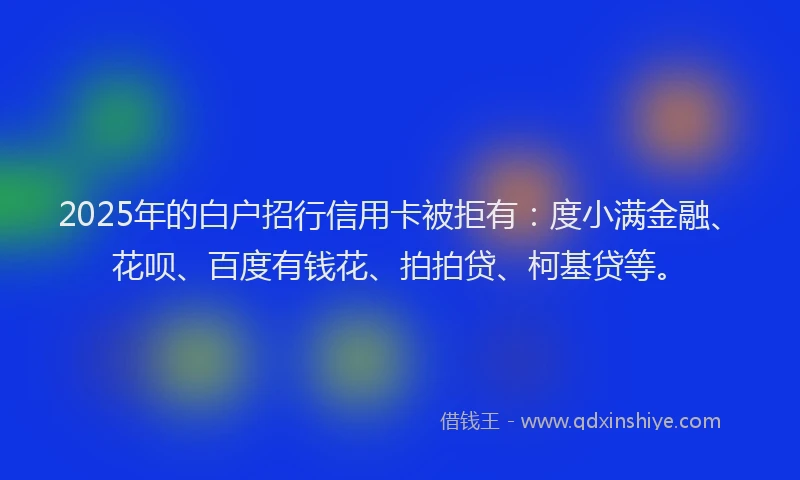 2025年的白户招行信用卡被拒有：度小满金融、花呗、百度有钱花、拍拍贷、柯基贷等。