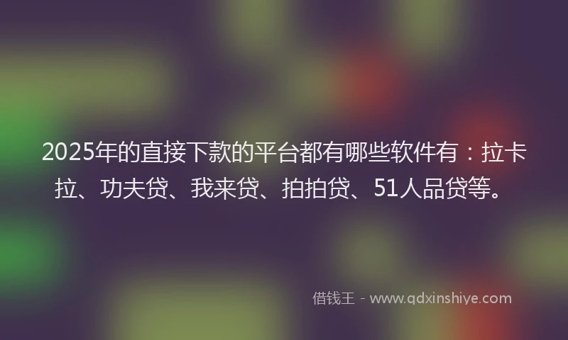 2025年的直接下款的平台都有哪些软件有：拉卡拉、功夫贷、我来贷、拍拍贷、51人品贷等。