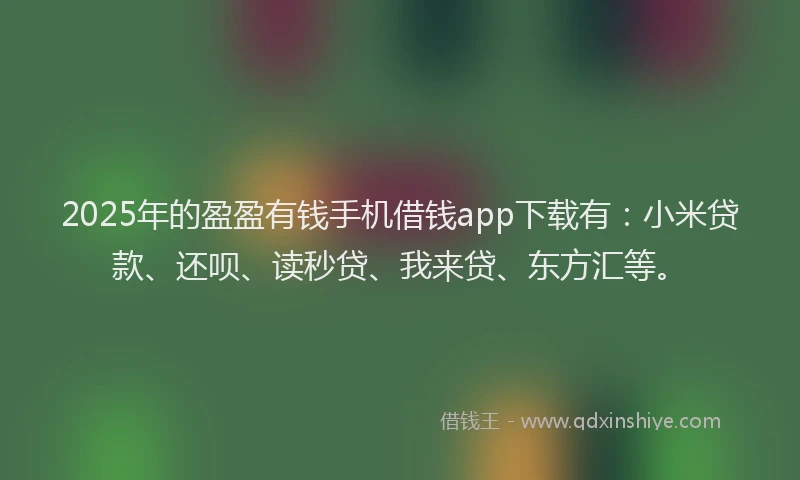 2025年的盈盈有钱手机借钱app下载有：小米贷款、还呗、读秒贷、我来贷、东方汇等。