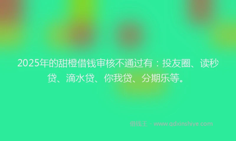 2025年的甜橙借钱审核不通过有：投友圈、读秒贷、滴水贷、你我贷、分期乐等。