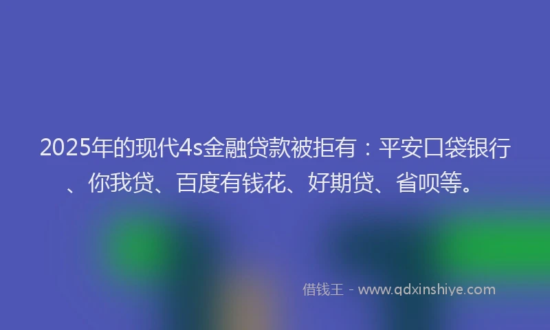 2025年的现代4s金融贷款被拒有：平安口袋银行、你我贷、百度有钱花、好期贷、省呗等。