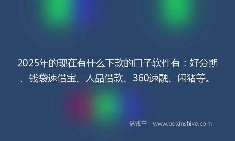 2025年的现在有什么下款的口子软件有：好分期、钱袋速借宝、人品借款、360速融、闲猪等。