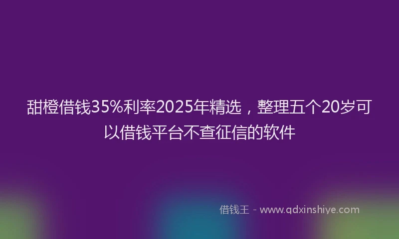 甜橙借钱35%利率2025年精选，整理五个20岁可以借钱平台不查征信的软件